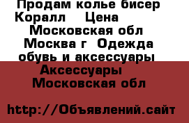 Продам колье бисер “Коралл“ › Цена ­ 2 500 - Московская обл., Москва г. Одежда, обувь и аксессуары » Аксессуары   . Московская обл.